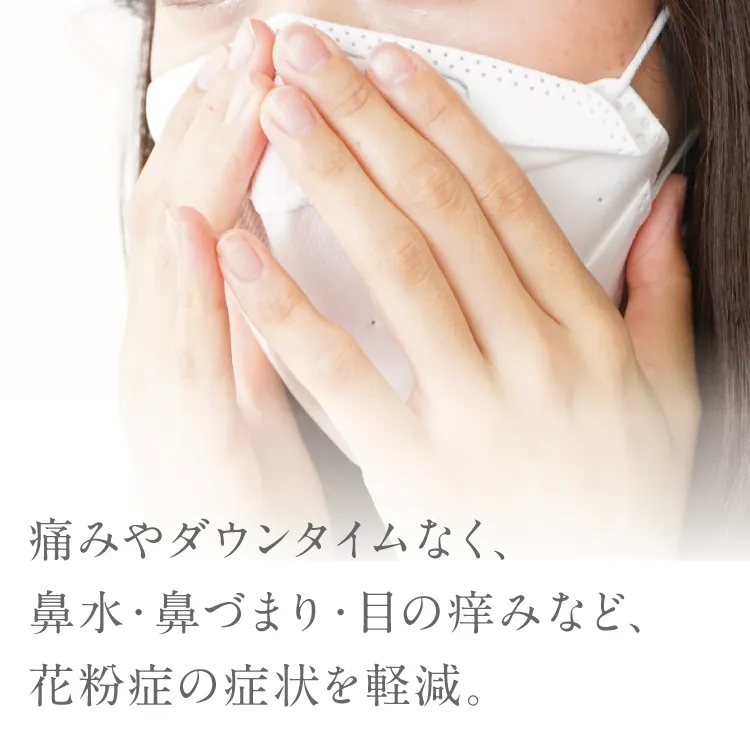 痛みやダウンタイムなく、鼻水・鼻づまり・目の痒みなど、花粉症の症状を軽減。