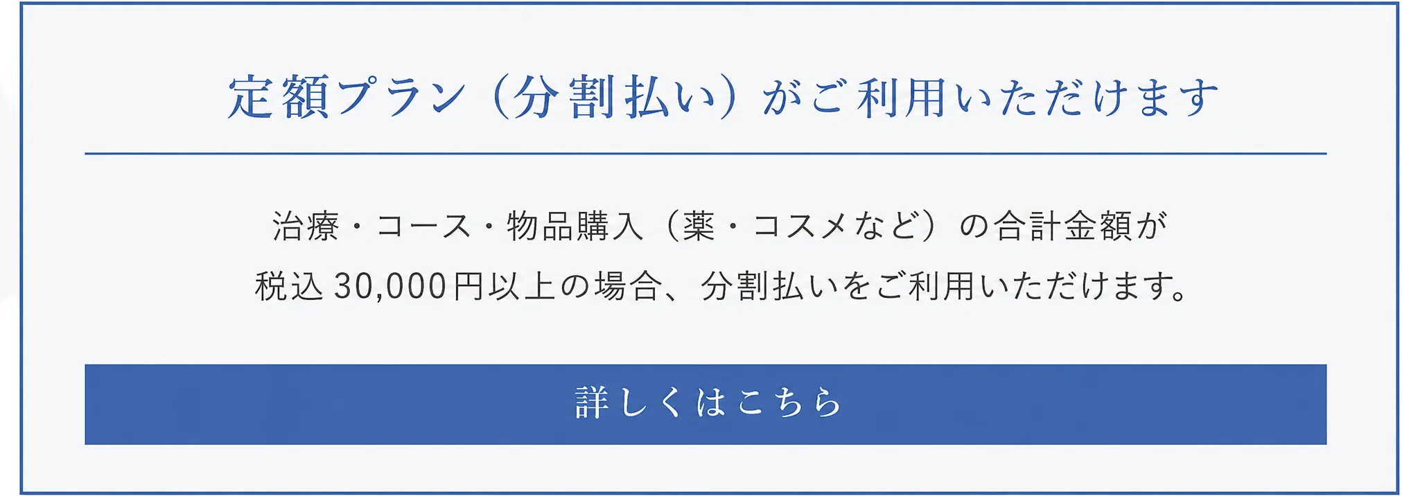 定額プラン(分割払い)利用可能。治療・コース・物品購入の合計が30,000円以上で分割払い可。詳しくはこちら。